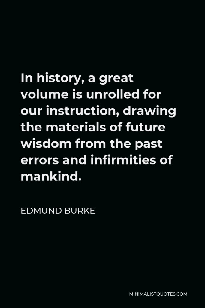Edmund Burke Quote - In history, a great volume is unrolled for our instruction, drawing the materials of future wisdom from the past errors and infirmities of mankind.