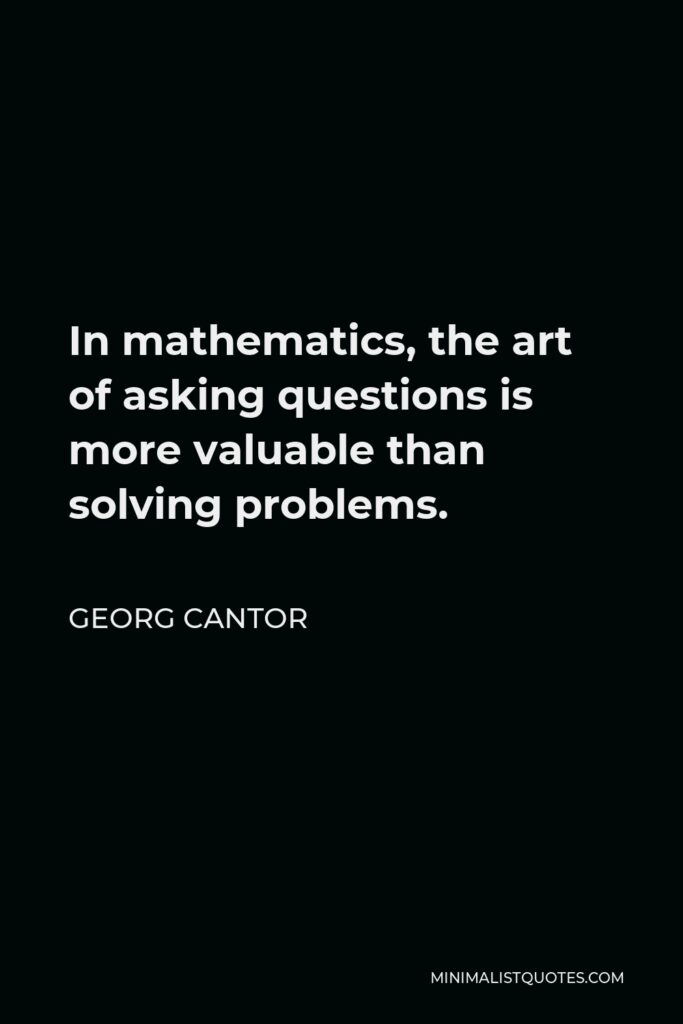 Georg Cantor Quote - In mathematics, the art of asking questions is more valuable than solving problems.