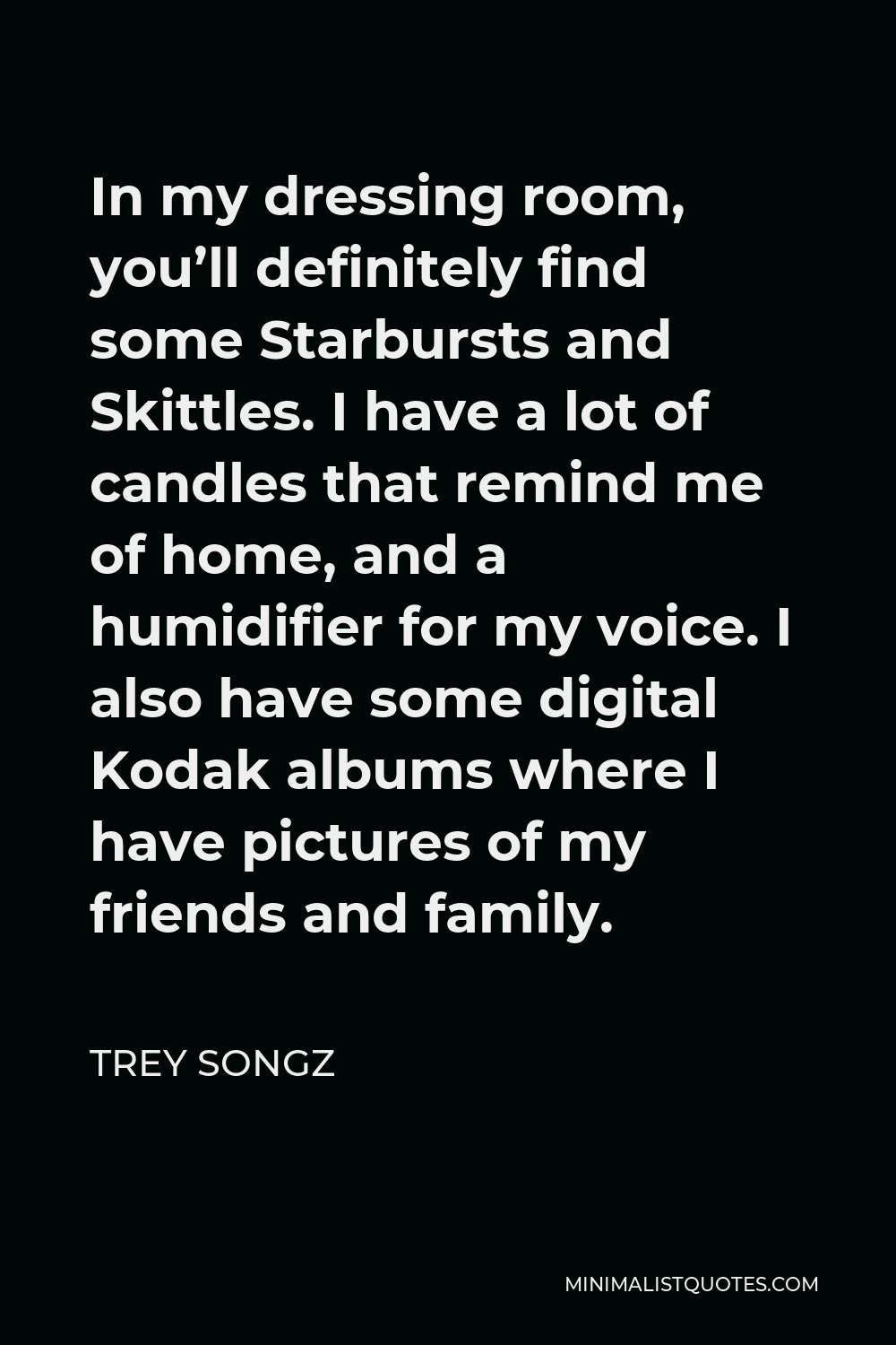 Trey Songz Quote - In my dressing room, you’ll definitely find some Starbursts and Skittles. I have a lot of candles that remind me of home, and a humidifier for my voice. I also have some digital Kodak albums where I have pictures of my friends and family.
