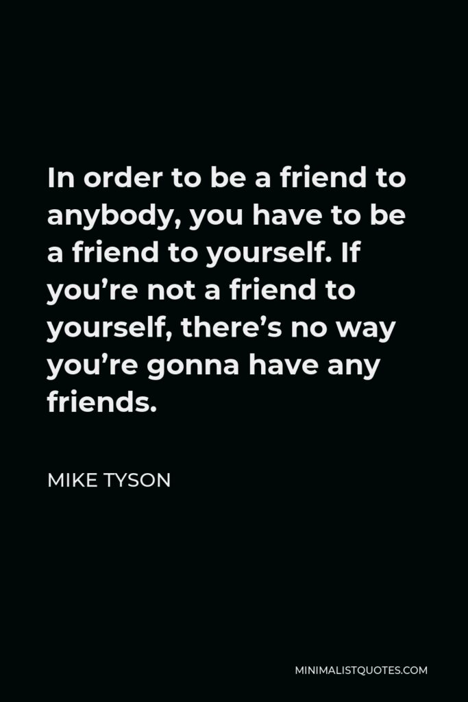 Mike Tyson Quote - In order to be a friend to anybody, you have to be a friend to yourself. If you’re not a friend to yourself, there’s no way you’re gonna have any friends.