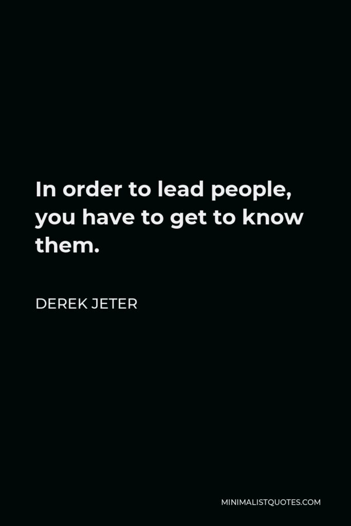 Derek Jeter Quote - In order to lead people, you have to get to know them.