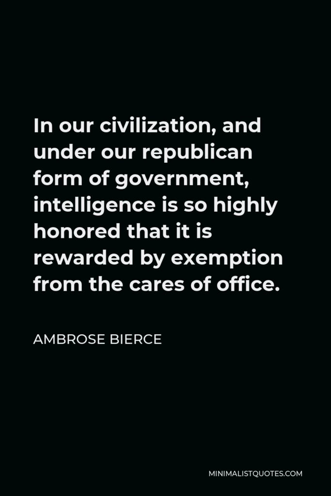 Ambrose Bierce Quote - In our civilization, and under our republican form of government, intelligence is so highly honored that it is rewarded by exemption from the cares of office.