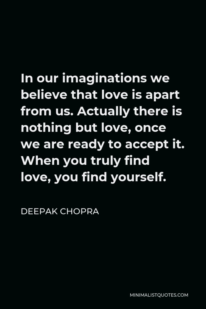 Deepak Chopra Quote - In our imaginations we believe that love is apart from us. Actually there is nothing but love, once we are ready to accept it. When you truly find love, you find yourself.