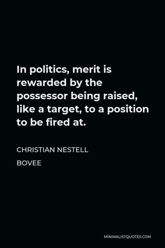 Christian Nestell Bovee Quote - In politics, merit is rewarded by the possessor being raised, like a target, to a position to be fired at.