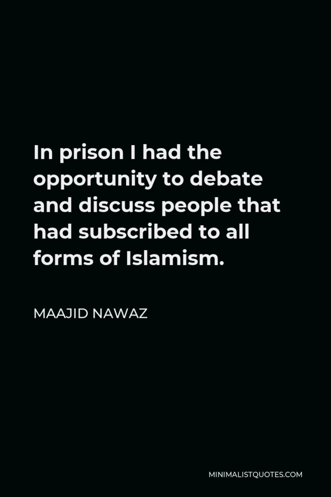 Maajid Nawaz Quote - In prison I had the opportunity to debate and discuss people that had subscribed to all forms of Islamism.