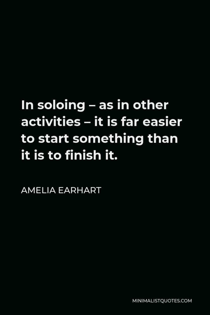 Amelia Earhart Quote - In soloing – as in other activities – it is far easier to start something than it is to finish it.