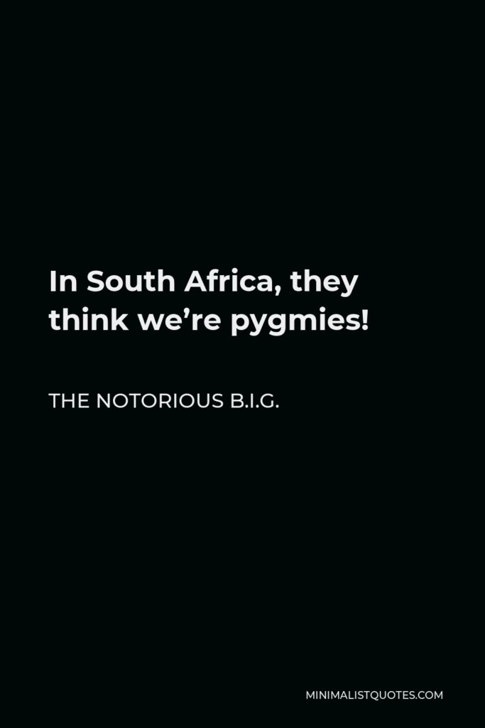The Notorious B.I.G. Quote - In South Africa, they think we’re pygmies!