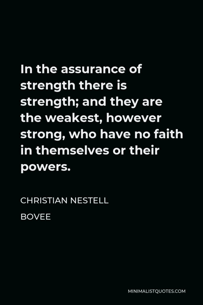 Christian Nestell Bovee Quote - In the assurance of strength there is strength; and they are the weakest, however strong, who have no faith in themselves or their powers.
