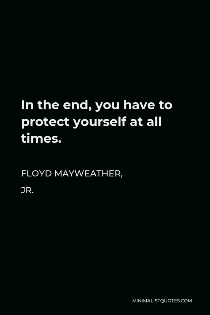 Floyd Mayweather, Jr. Quote - In the end, you have to protect yourself at all times.