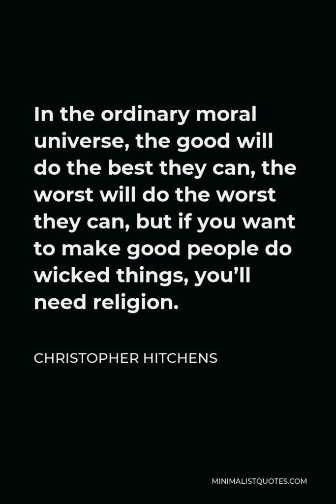 Christopher Hitchens Quote - In the ordinary moral universe, the good will do the best they can, the worst will do the worst they can, but if you want to make good people do wicked things, you’ll need religion.