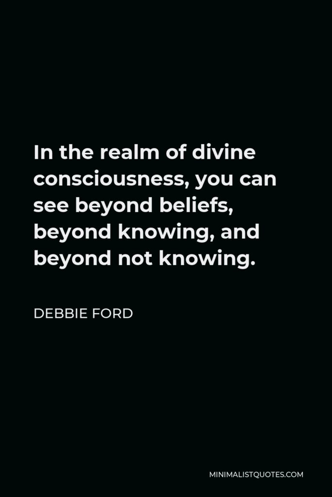 Debbie Ford Quote - In the realm of divine consciousness, you can see beyond beliefs, beyond knowing, and beyond not knowing.