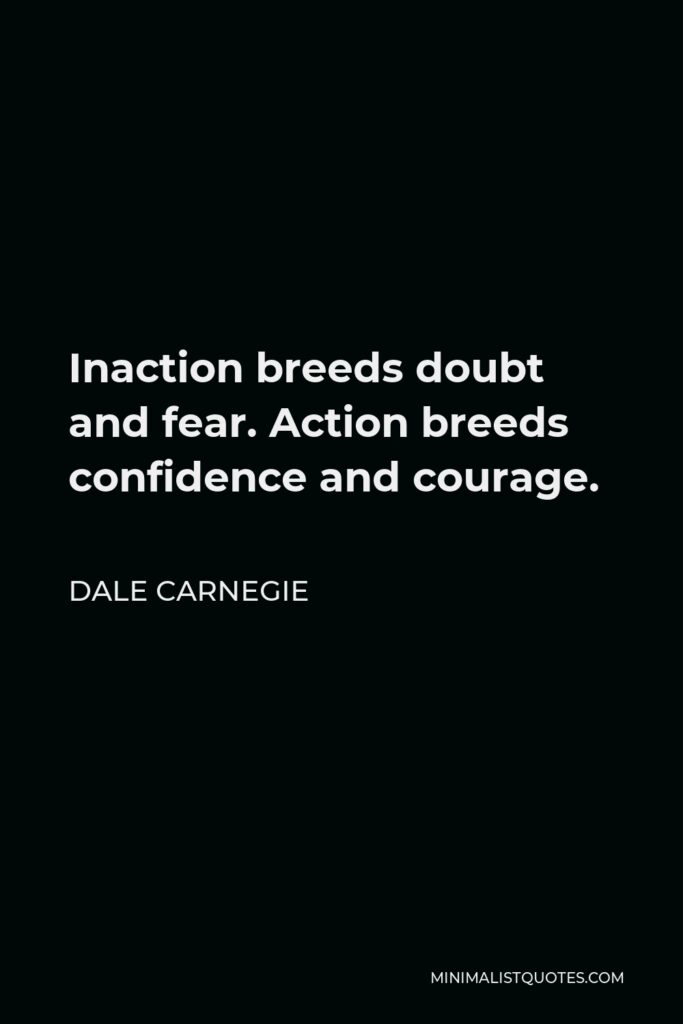 Dale Carnegie Quote - Inaction breeds doubt and fear. Action breeds confidence and courage.