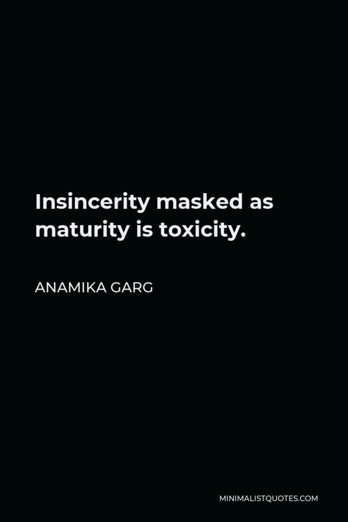 Anamika Garg Quote - Insincerity masked as maturity is toxicity.