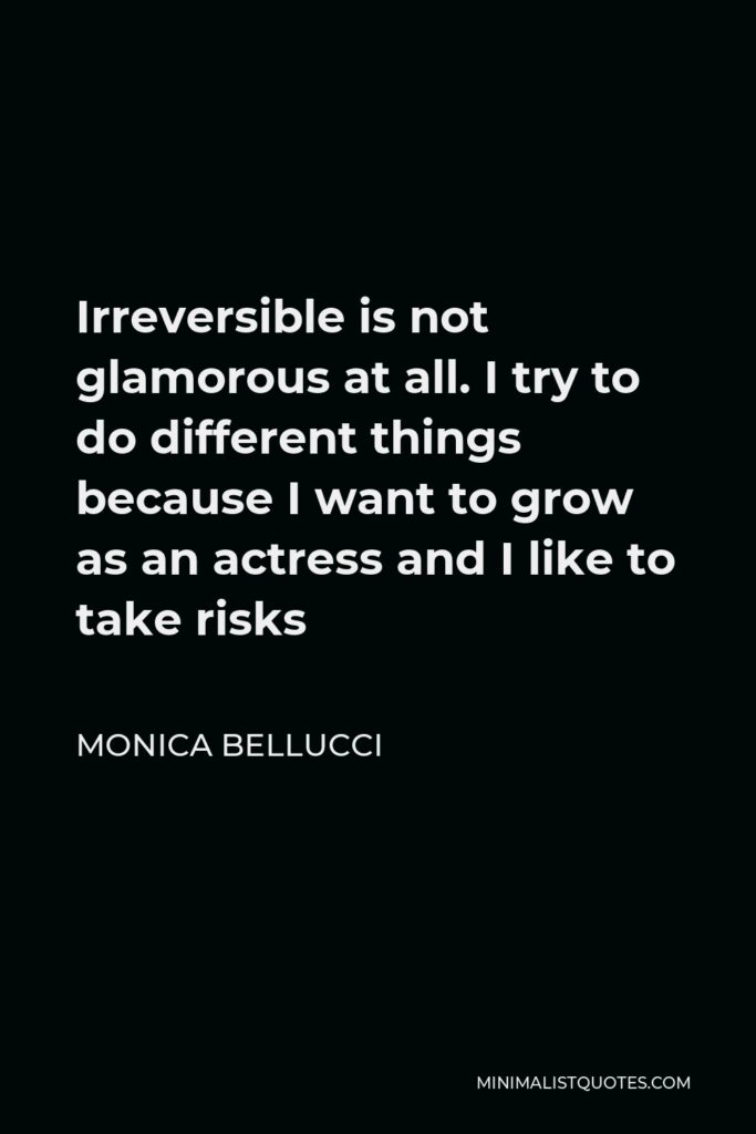 Monica Bellucci Quote - Irreversible is not glamorous at all. I try to do different things because I want to grow as an actress and I like to take risks
