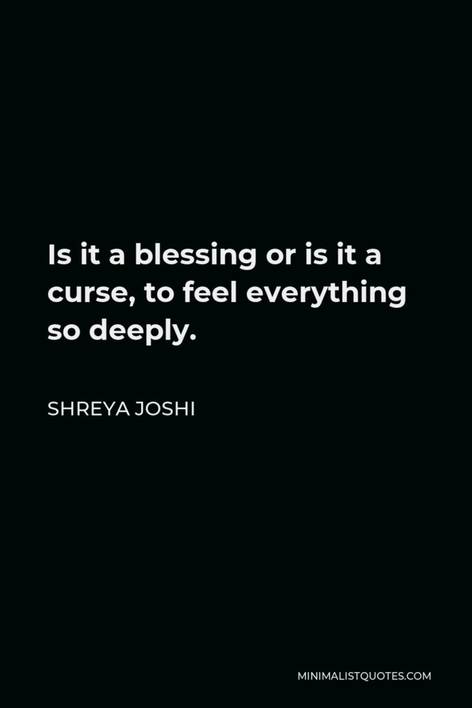 Shreya Joshi Quote - Is it a blessing or is it a curse, to feel everything so deeply.