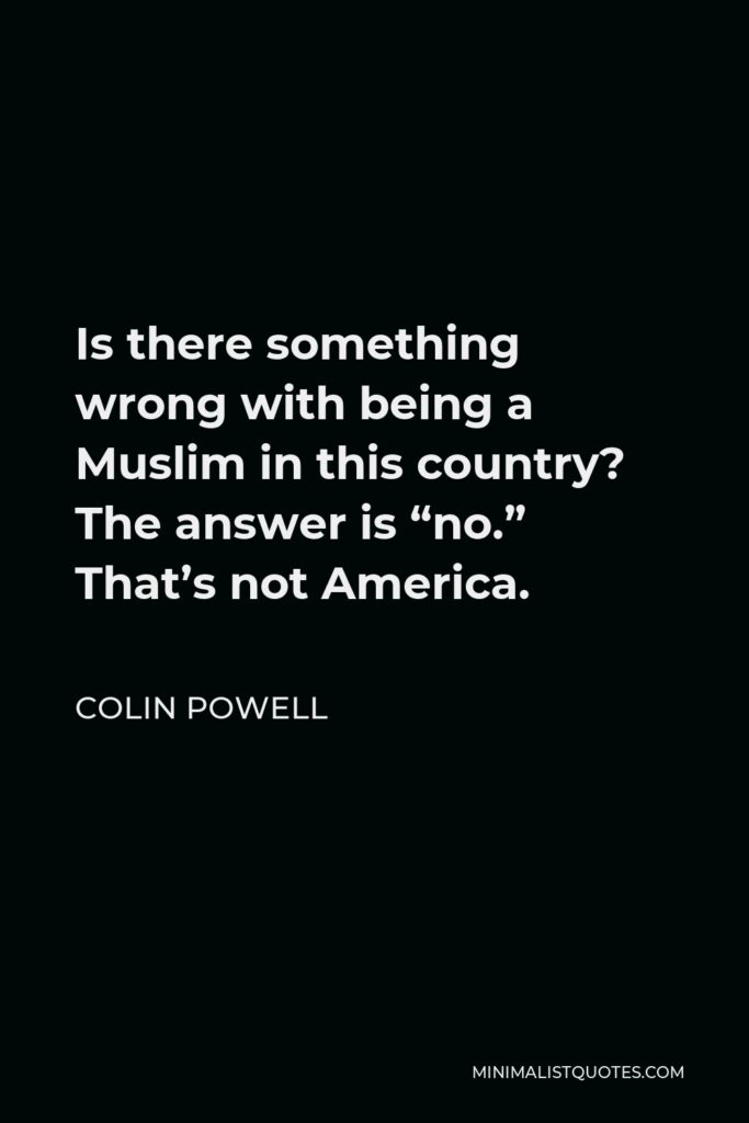 Colin Powell Quote - Is there something wrong with being a Muslim in this country? The answer is “no.” That’s not America.
