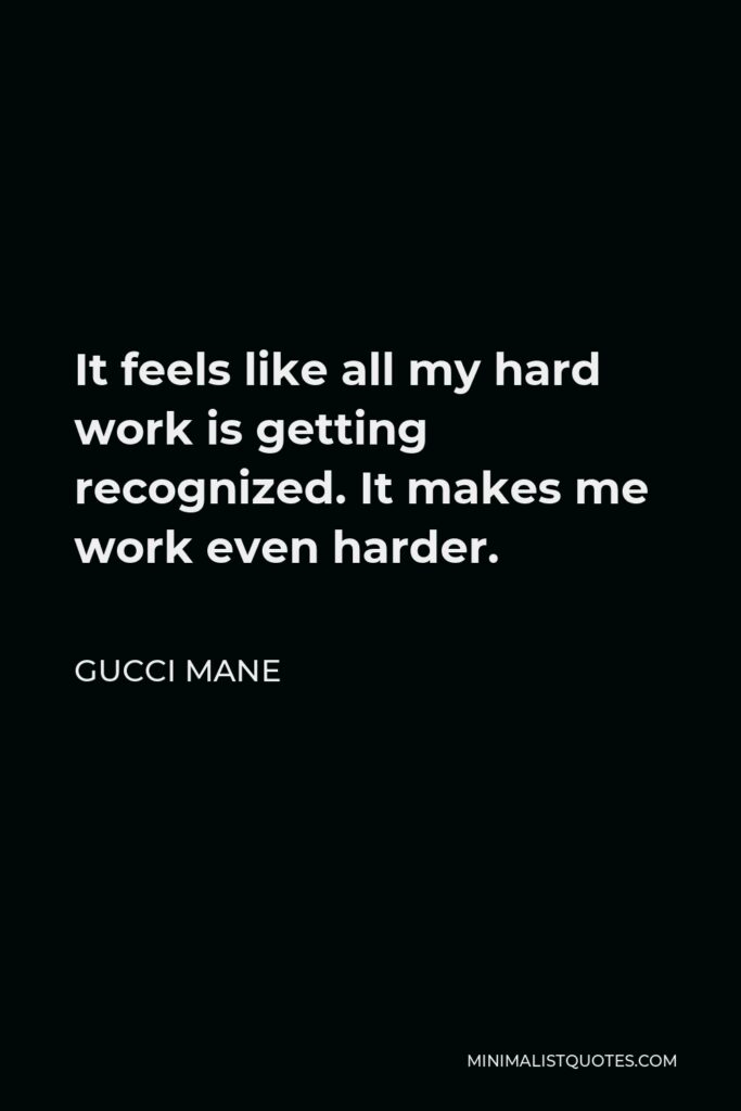 Gucci Mane Quote - It feels like all my hard work is getting recognized. It makes me work even harder.