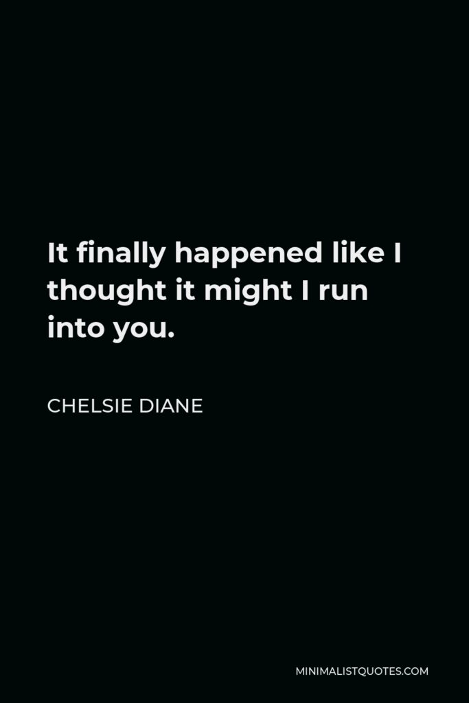 Chelsie Diane Quote - It finally happened like I thought it might I run into you.