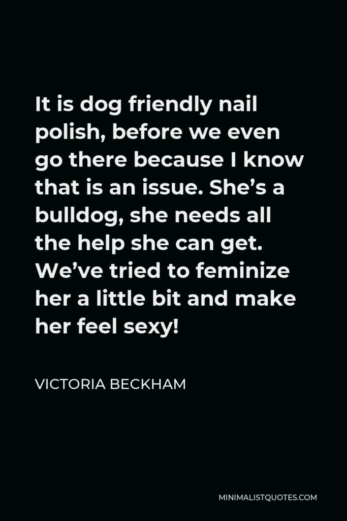 Victoria Beckham Quote - It is dog friendly nail polish, before we even go there because I know that is an issue. She’s a bulldog, she needs all the help she can get. We’ve tried to feminize her a little bit and make her feel sexy!
