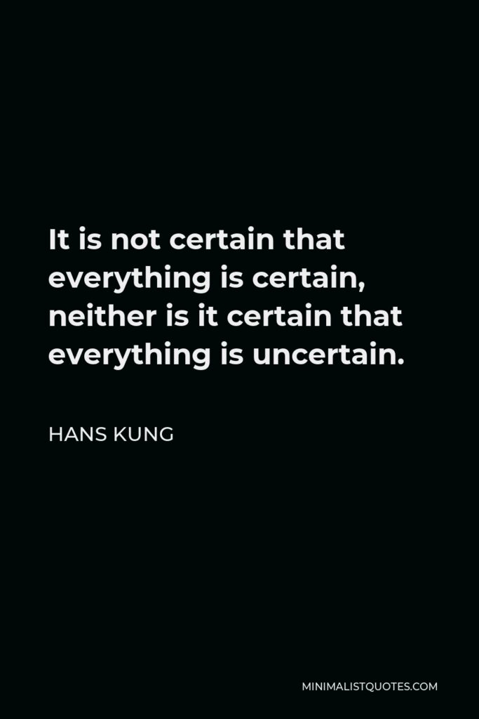Hans Kung Quote - It is not certain that everything is certain, neither is it certain that everything is uncertain.