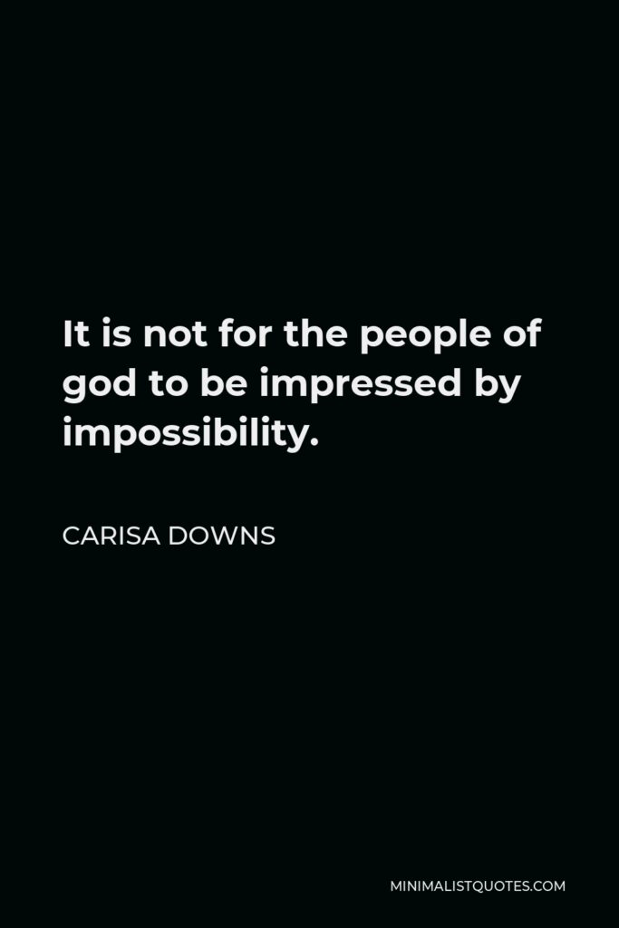 Carisa Downs Quote - It is not for the people of god to be impressed by impossibility.