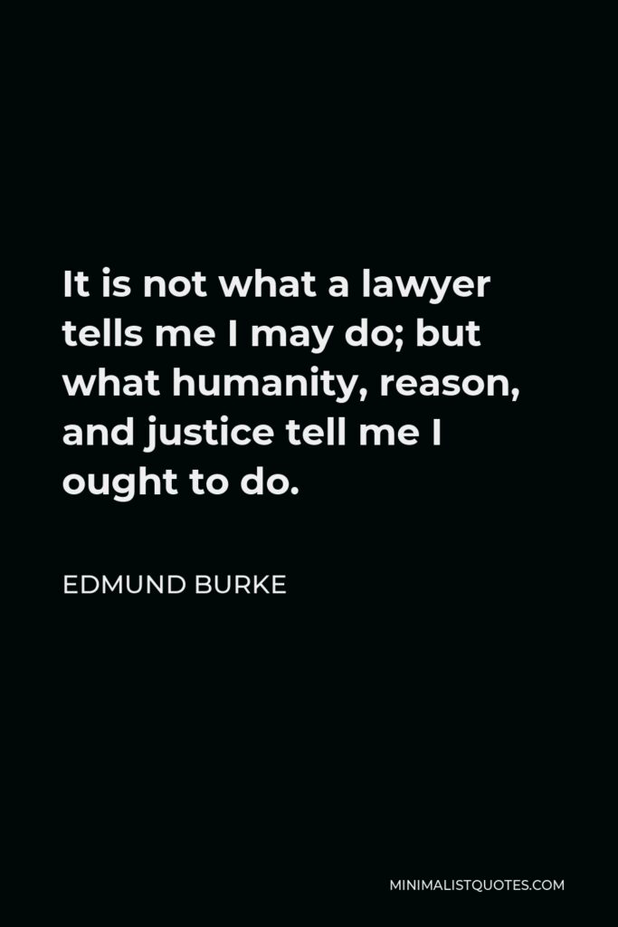 Edmund Burke Quote - It is not what a lawyer tells me I may do; but what humanity, reason, and justice tell me I ought to do.