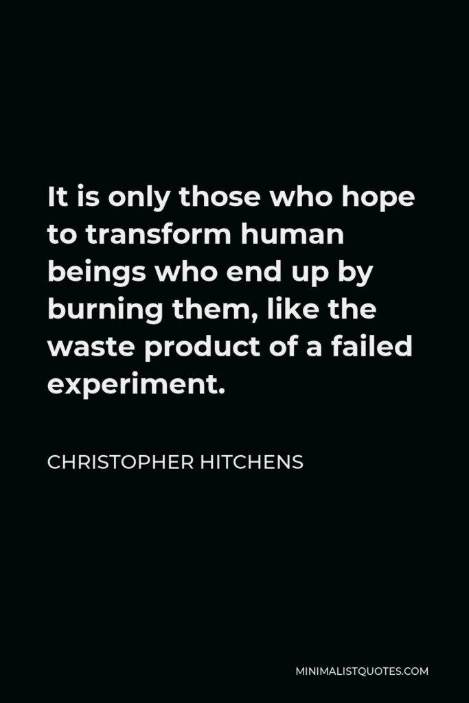 Christopher Hitchens Quote - It is only those who hope to transform human beings who end up by burning them, like the waste product of a failed experiment.