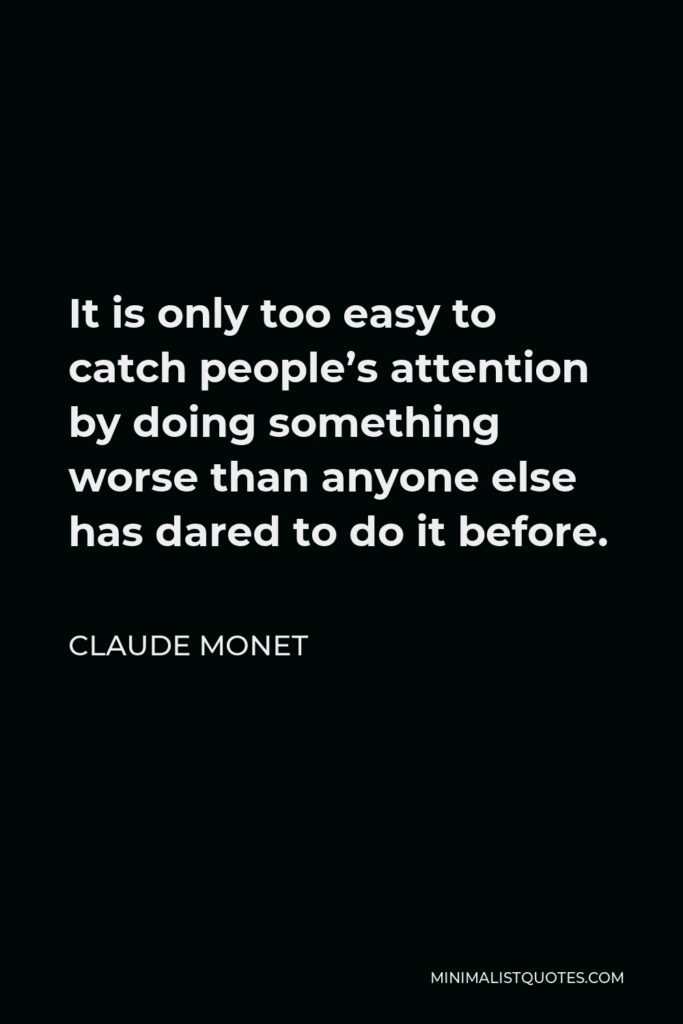 Claude Monet Quote - It is only too easy to catch people’s attention by doing something worse than anyone else has dared to do it before.