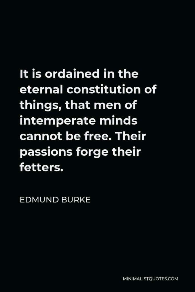Edmund Burke Quote - It is ordained in the eternal constitution of things, that men of intemperate minds cannot be free. Their passions forge their fetters.