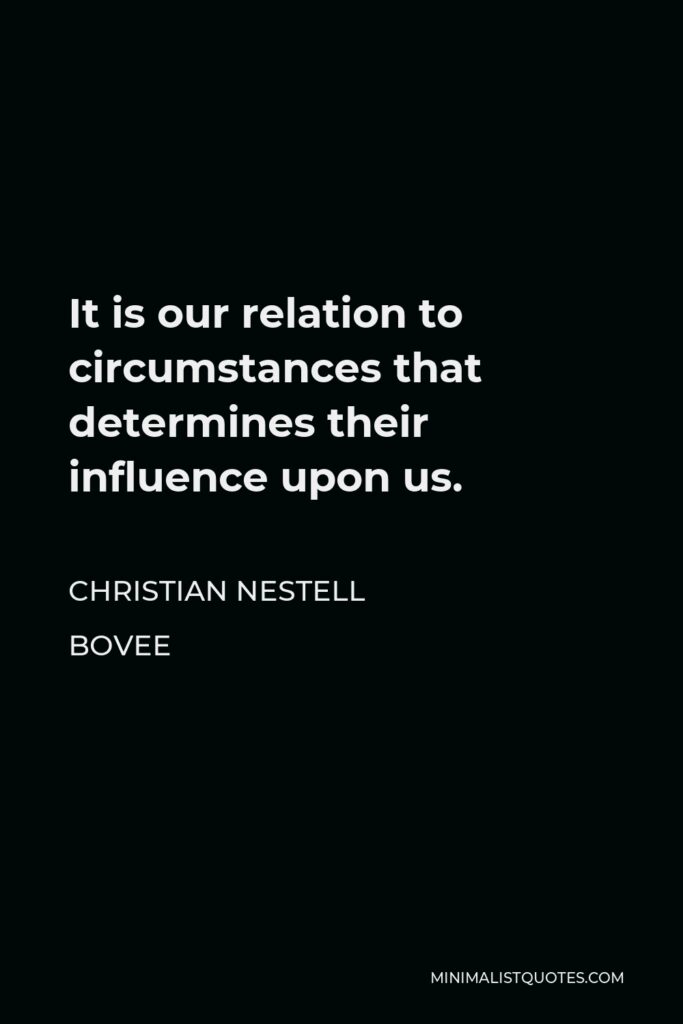Christian Nestell Bovee Quote - It is our relation to circumstances that determines their influence upon us.