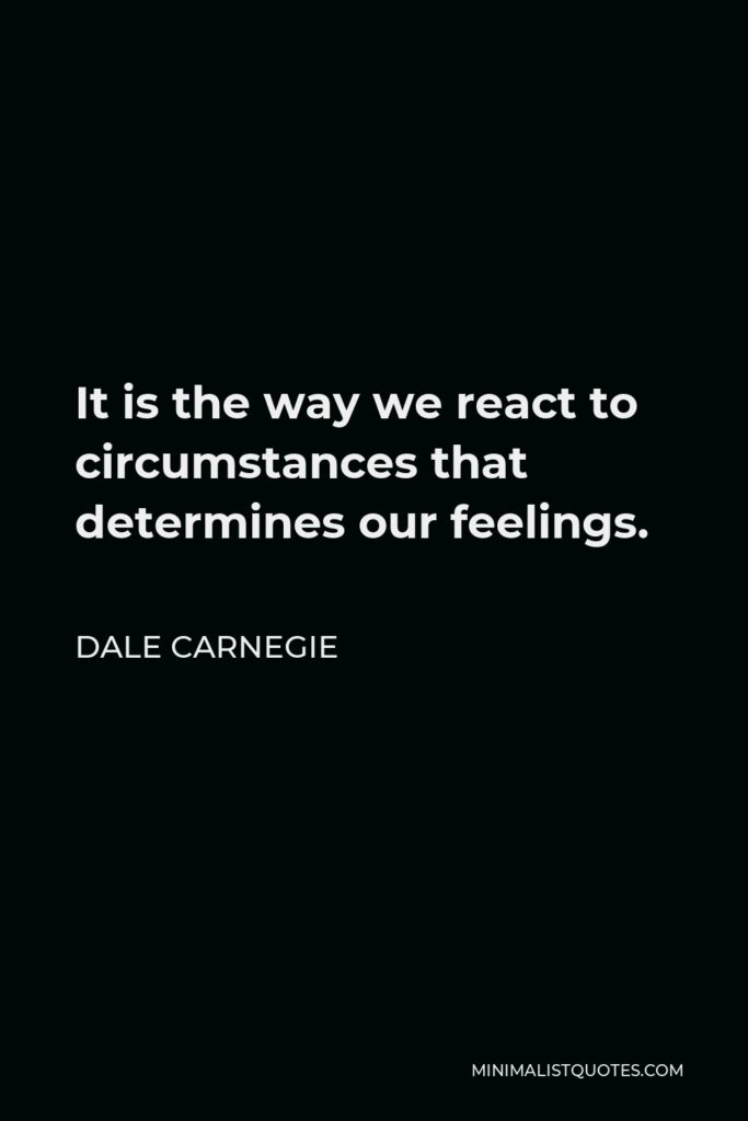 Dale Carnegie Quote - It is the way we react to circumstances that determines our feelings.