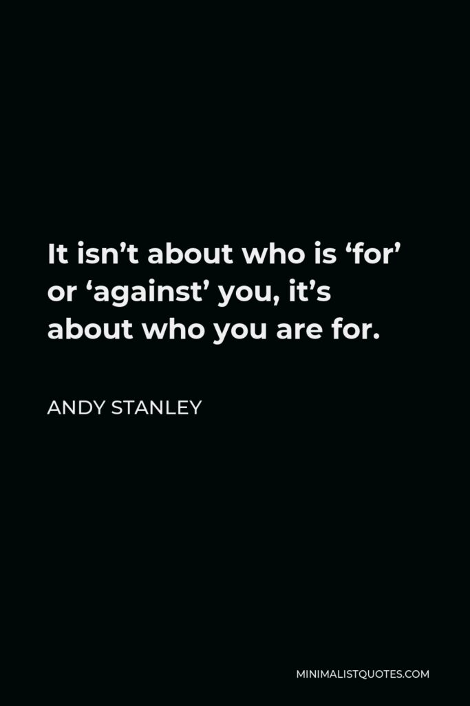 Andy Stanley Quote - It isn’t about who is ‘for’ or ‘against’ you, it’s about who you are for.