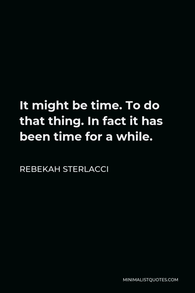 Rebekah Sterlacci Quote - It might be time. To do that thing. In fact it has been time for a while.