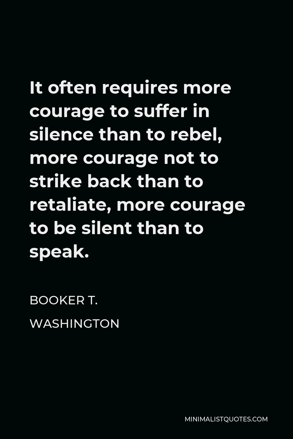 Booker T. Washington Quote - It often requires more courage to suffer in silence than to rebel, more courage not to strike back than to retaliate, more courage to be silent than to speak.