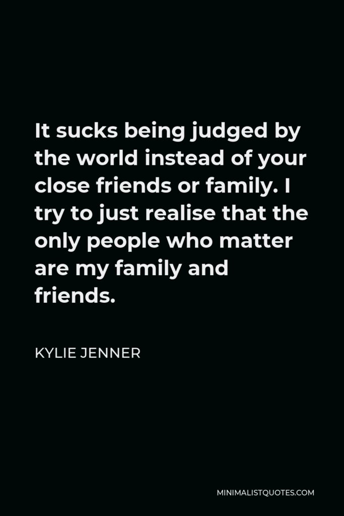 Kylie Jenner Quote - It sucks being judged by the world instead of your close friends or family. I try to just realise that the only people who matter are my family and friends.