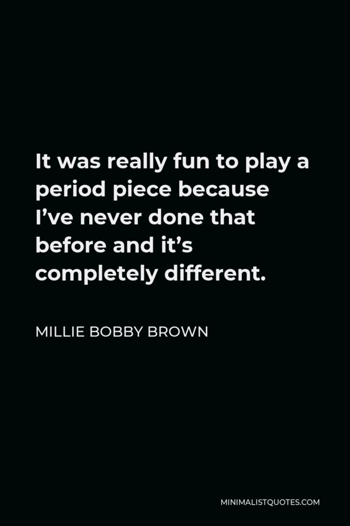 Millie Bobby Brown Quote - It was really fun to play a period piece because I’ve never done that before and it’s completely different.