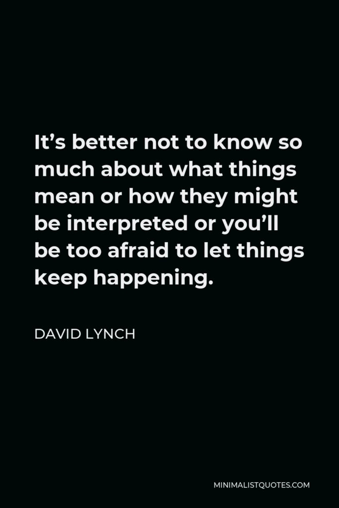 David Lynch Quote - It’s better not to know so much about what things mean or how they might be interpreted or you’ll be too afraid to let things keep happening.