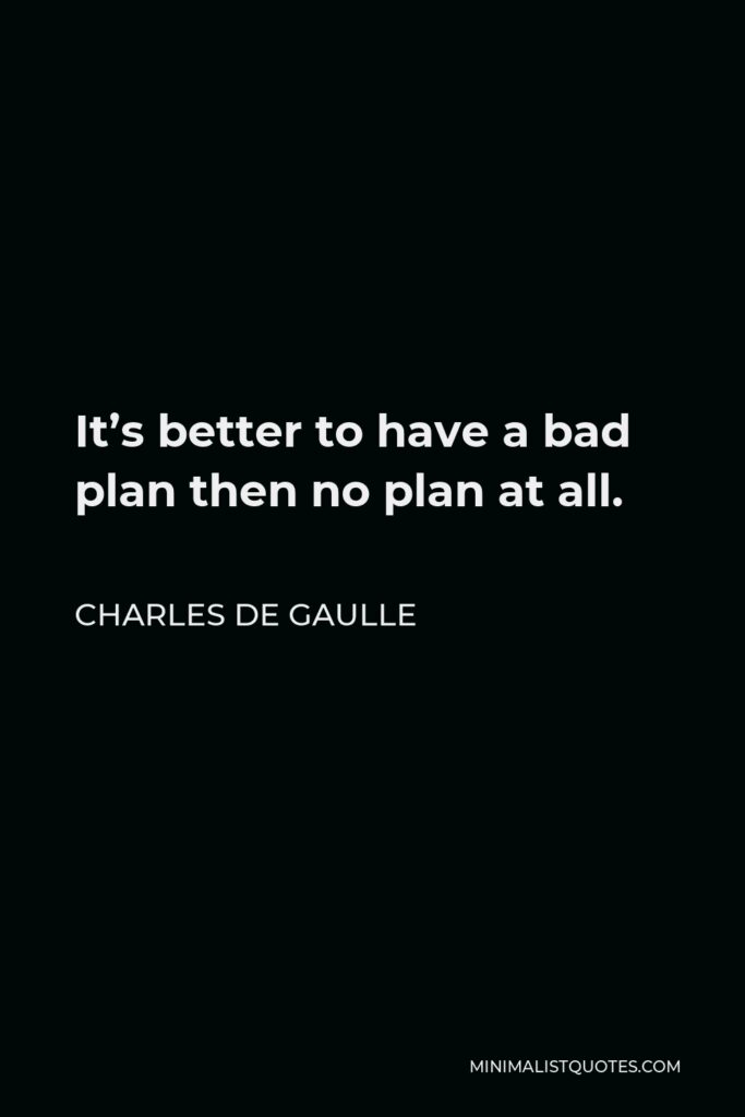 Charles de Gaulle Quote - It’s better to have a bad plan then no plan at all.