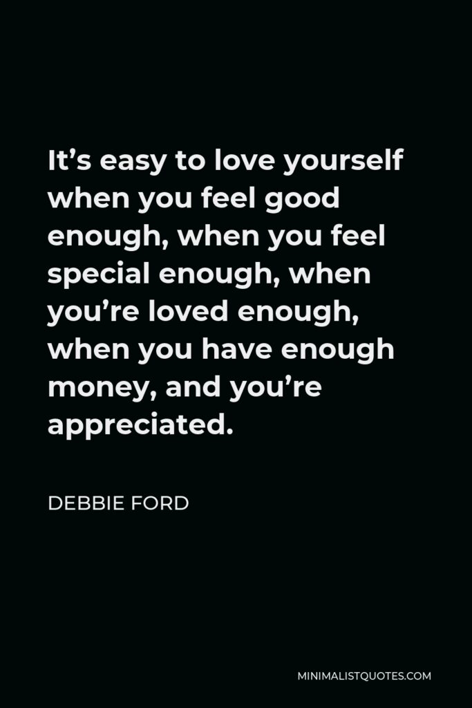 Debbie Ford Quote - It’s easy to love yourself when you feel good enough, when you feel special enough, when you’re loved enough, when you have enough money, and you’re appreciated.