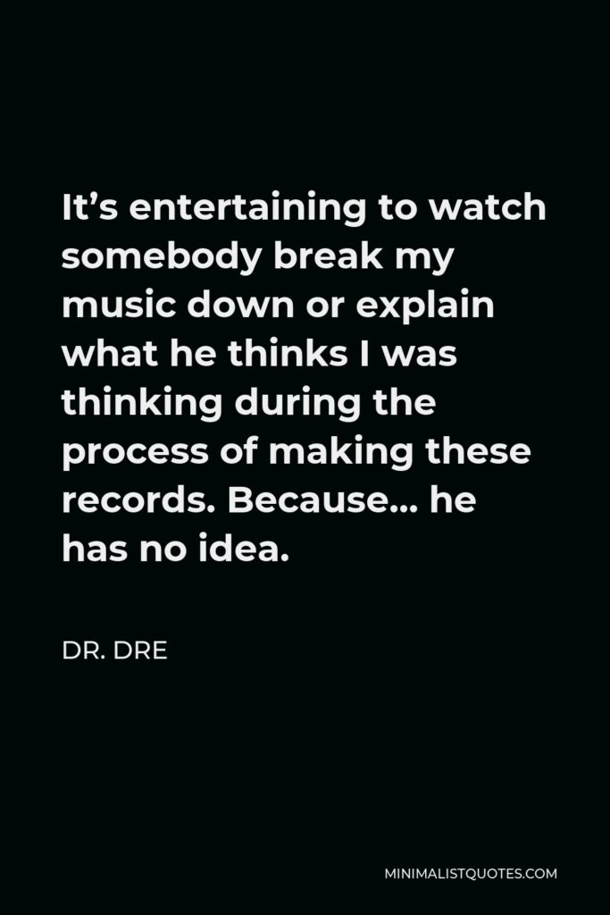 Dr. Dre Quote - It’s entertaining to watch somebody break my music down or explain what he thinks I was thinking during the process of making these records. Because… he has no idea.