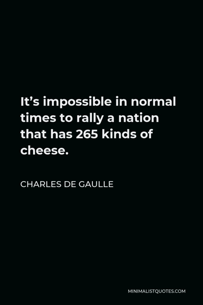 Charles de Gaulle Quote - It’s impossible in normal times to rally a nation that has 265 kinds of cheese.