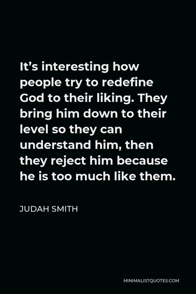 Judah Smith Quote - It’s interesting how people try to redefine God to their liking. They bring him down to their level so they can understand him, then they reject him because he is too much like them.