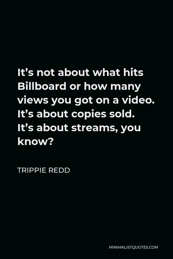 Trippie Redd Quote - It’s not about what hits Billboard or how many views you got on a video. It’s about copies sold. It’s about streams, you know?