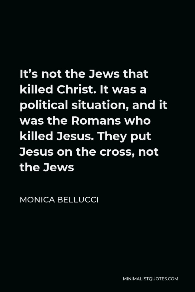 Monica Bellucci Quote - It’s not the Jews that killed Christ. It was a political situation, and it was the Romans who killed Jesus. They put Jesus on the cross, not the Jews