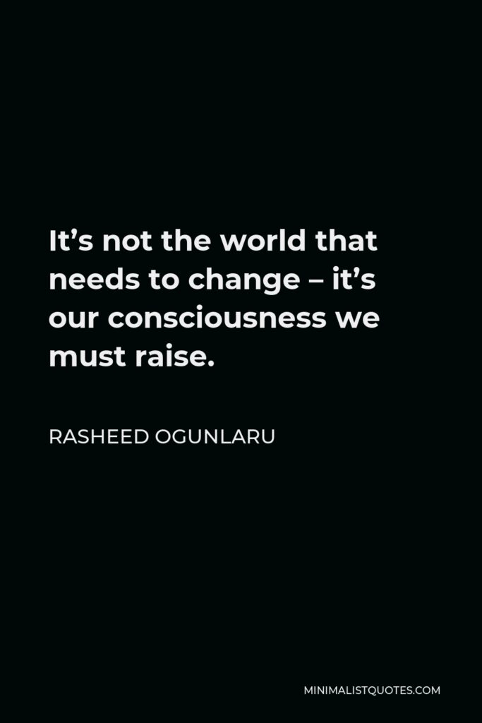 Rasheed Ogunlaru Quote - It’s not the world that needs to change – it’s our consciousness we must raise.