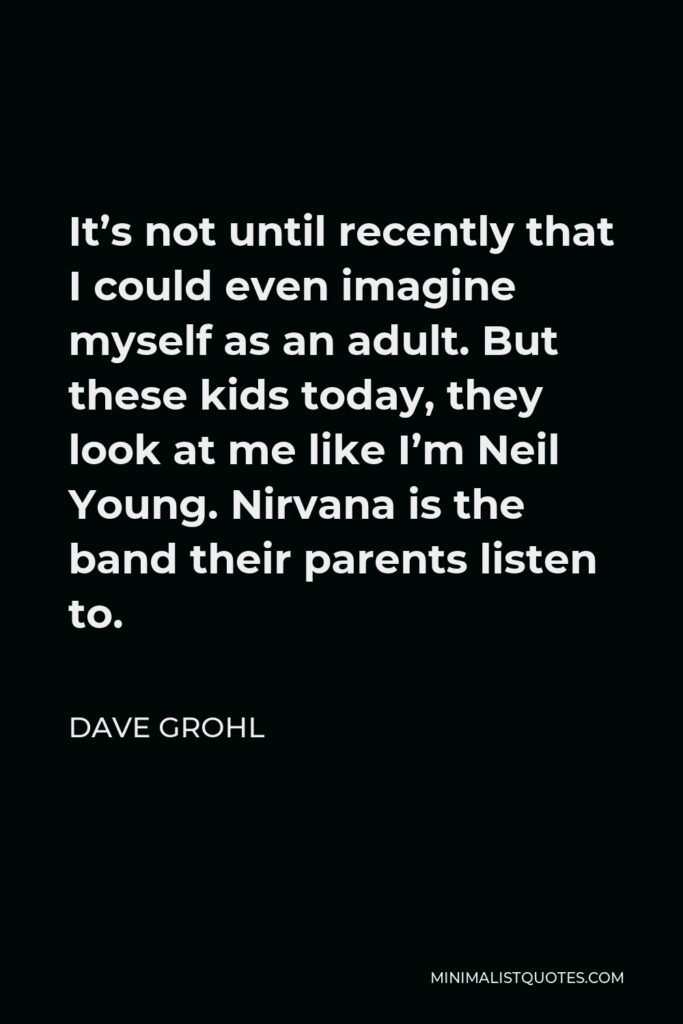 Dave Grohl Quote - It’s not until recently that I could even imagine myself as an adult. But these kids today, they look at me like I’m Neil Young. Nirvana is the band their parents listen to.