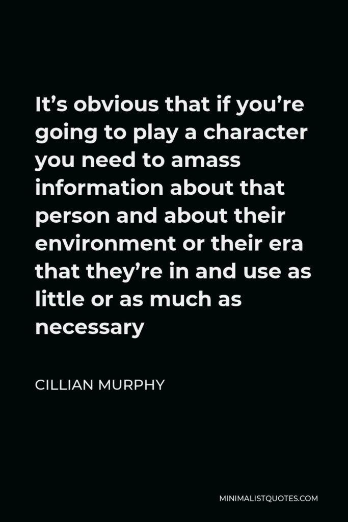 Cillian Murphy Quote - It’s obvious that if you’re going to play a character you need to amass information about that person and about their environment or their era that they’re in and use as little or as much as necessary