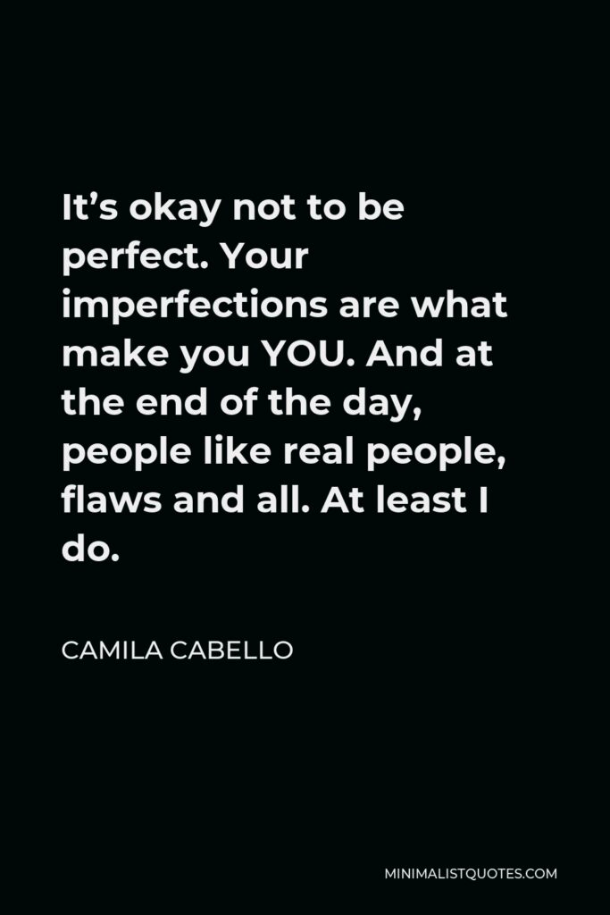 Camila Cabello Quote - It’s okay not to be perfect. Your imperfections are what make you YOU. And at the end of the day, people like real people, flaws and all. At least I do.