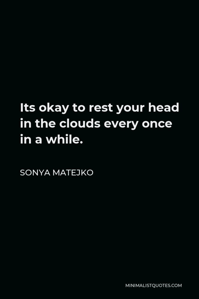 Sonya Matejko Quote - Its okay to rest your head in the clouds every once in a while.