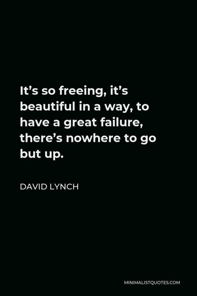 David Lynch Quote - It’s so freeing, it’s beautiful in a way, to have a great failure, there’s nowhere to go but up.